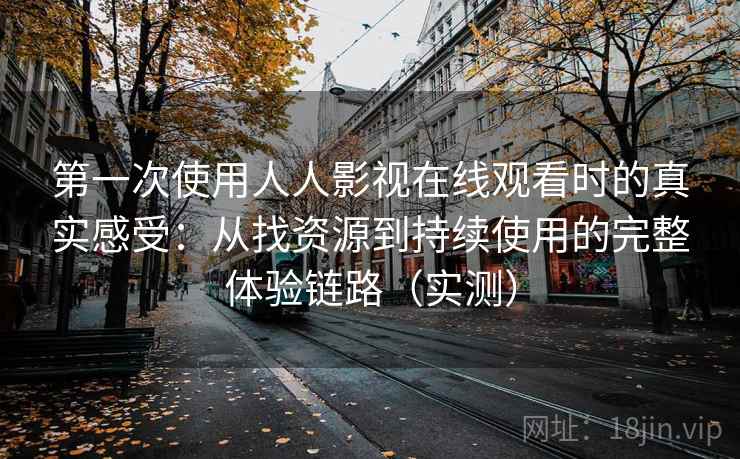 第一次使用人人影视在线观看时的真实感受:从找资源到持续使用的完整体验链路(实测) 第一次使用人人影视在线观看时的真实感受:从找资源到持续使用的完整体验链路(实测)