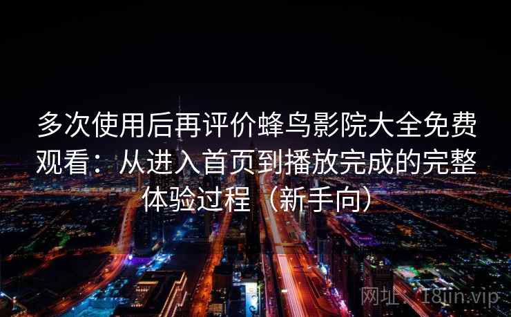 多次使用后再评价蜂鸟影院大全免费观看:从进入首页到播放完成的完整体验过程(新手向) 多次使用后再评价蜂鸟影院大全免费观看:从进入首页到播放完成的完整体验过程(新手向)