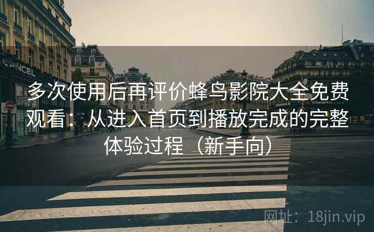 多次使用后再评价蜂鸟影院大全免费观看:从进入首页到播放完成的完整体验过程(新手向) 多次使用后再评价蜂鸟影院大全免费观看:从进入首页到播放完成的完整体验过程(新手向)