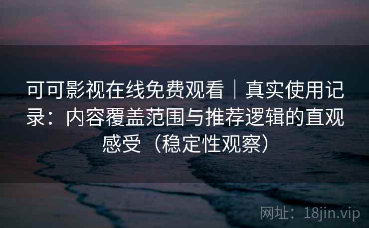 可可影视在线免费观看|真实使用记录:内容覆盖范围与推荐逻辑的直观感受(稳定性观察) 可可影视在线免费观看|真实使用记录:内容覆盖范围与推荐逻辑的直观感受(稳定性观察)