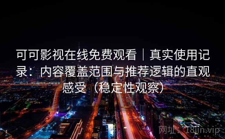 可可影视在线免费观看|真实使用记录:内容覆盖范围与推荐逻辑的直观感受(稳定性观察) 可可影视在线免费观看|真实使用记录:内容覆盖范围与推荐逻辑的直观感受(稳定性观察)