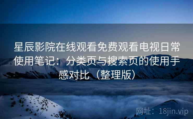 星辰影院在线观看免费观看电视日常使用笔记:分类页与搜索页的使用手感对比(整理版) 星辰影院在线观看免费观看电视日常使用笔记:分类页与搜索页的使用手感对比(整理版)