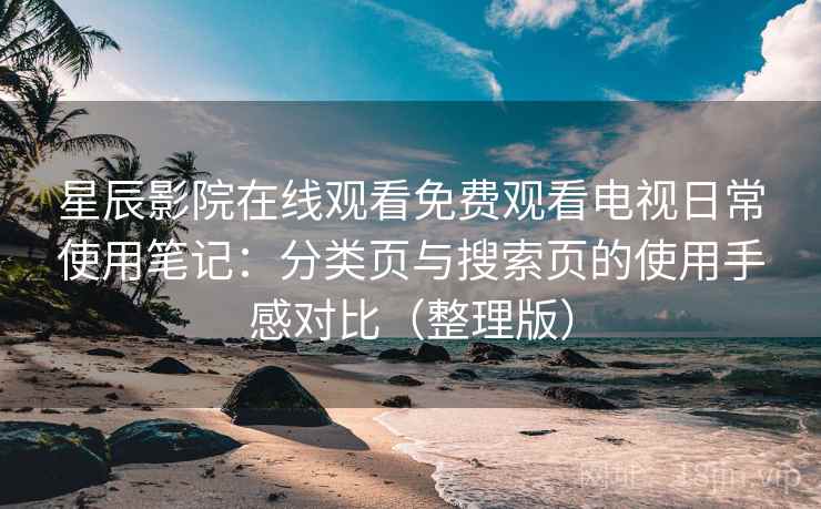 星辰影院在线观看免费观看电视日常使用笔记:分类页与搜索页的使用手感对比(整理版) 星辰影院在线观看免费观看电视日常使用笔记:分类页与搜索页的使用手感对比(整理版)