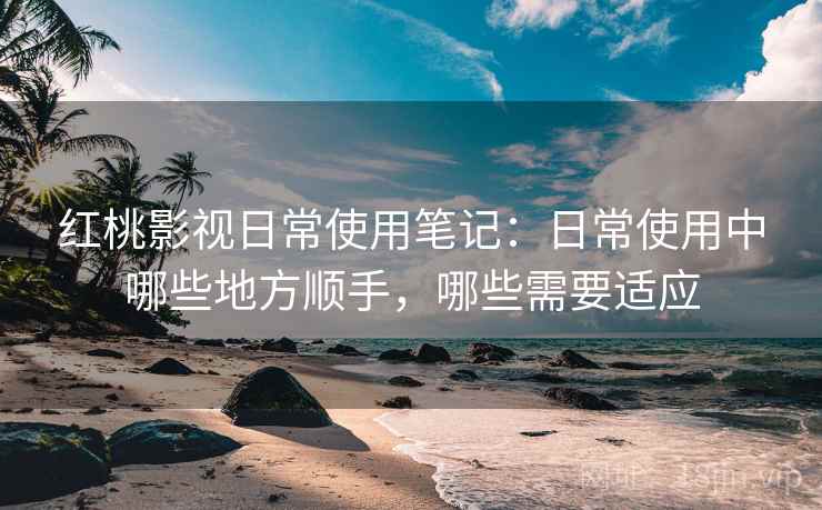 红桃影视日常使用笔记:日常使用中哪些地方顺手,哪些需要适应 红桃影视日常使用笔记:日常使用中哪些地方顺手,哪些需要适应
