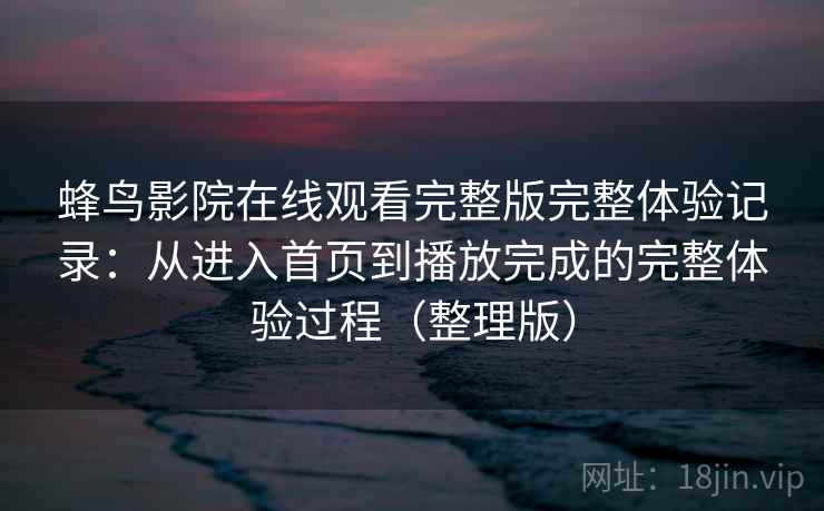 蜂鸟影院在线观看完整版完整体验记录:从进入首页到播放完成的完整体验过程(整理版) 蜂鸟影院在线观看完整版完整体验记录:从进入首页到播放完成的完整体验过程(整理版)