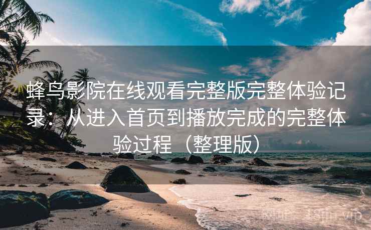 蜂鸟影院在线观看完整版完整体验记录:从进入首页到播放完成的完整体验过程(整理版) 蜂鸟影院在线观看完整版完整体验记录:从进入首页到播放完成的完整体验过程(整理版)