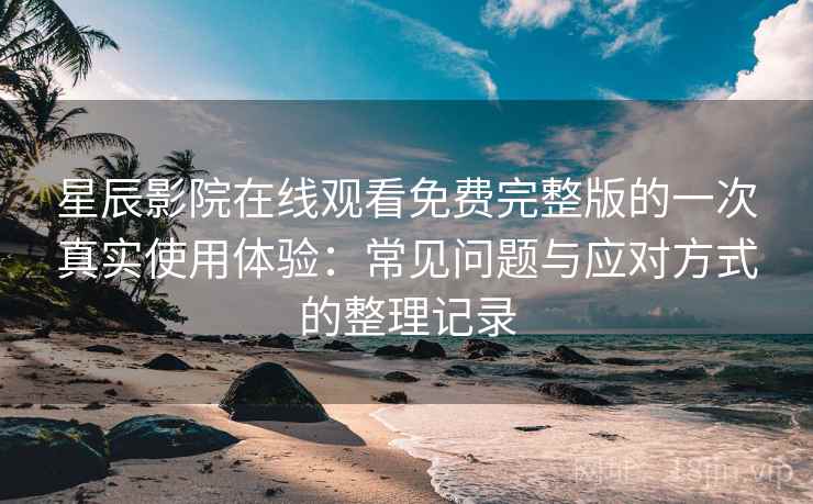 星辰影院在线观看免费完整版的一次真实使用体验:常见问题与应对方式的整理记录 星辰影院在线观看免费完整版的一次真实使用体验:常见问题与应对方式的整理记录