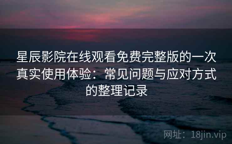 星辰影院在线观看免费完整版的一次真实使用体验:常见问题与应对方式的整理记录 星辰影院在线观看免费完整版的一次真实使用体验:常见问题与应对方式的整理记录