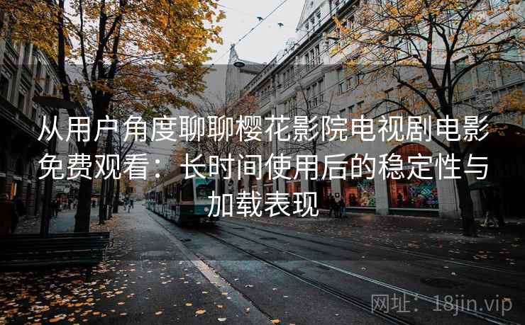 从用户角度聊聊樱花影院电视剧电影免费观看:长时间使用后的稳定性与加载表现 从用户角度聊聊樱花影院电视剧电影免费观看:长时间使用后的稳定性与加载表现