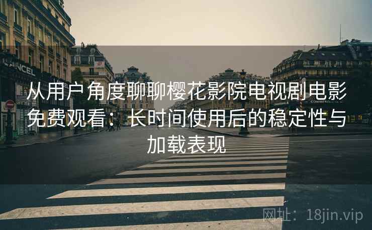 从用户角度聊聊樱花影院电视剧电影免费观看:长时间使用后的稳定性与加载表现 从用户角度聊聊樱花影院电视剧电影免费观看:长时间使用后的稳定性与加载表现