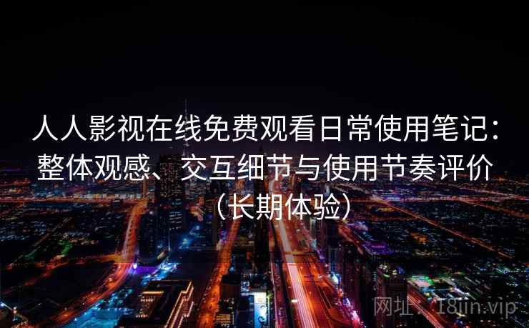 人人影视在线免费观看日常使用笔记:整体观感、交互细节与使用节奏评价(长期体验) 人人影视在线免费观看日常使用笔记:整体观感、交互细节与使用节奏评价(长期体验)