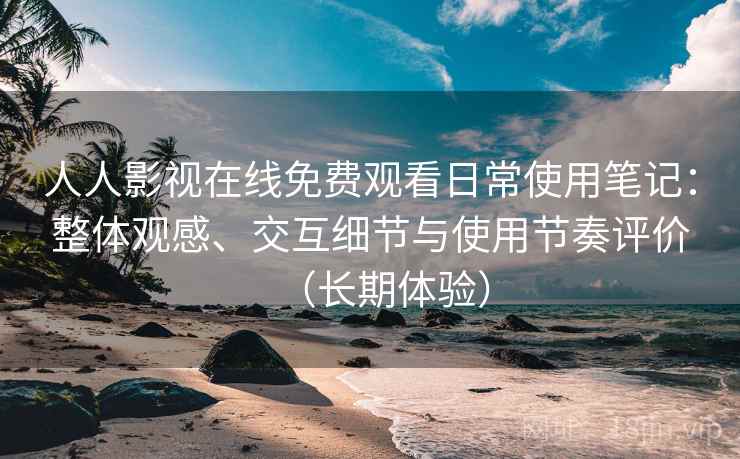 人人影视在线免费观看日常使用笔记:整体观感、交互细节与使用节奏评价(长期体验) 人人影视在线免费观看日常使用笔记:整体观感、交互细节与使用节奏评价(长期体验)