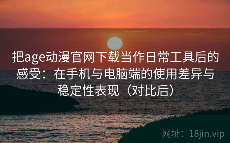 把age动漫官网下载当作日常工具后的感受:在手机与电脑端的使用差异与稳定性表现(对比后) 把age动漫官网下载当作日常工具后的感受:在手机与电脑端的使用差异与稳定性表现(对比后)