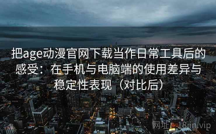 把age动漫官网下载当作日常工具后的感受:在手机与电脑端的使用差异与稳定性表现(对比后) 把age动漫官网下载当作日常工具后的感受:在手机与电脑端的使用差异与稳定性表现(对比后)