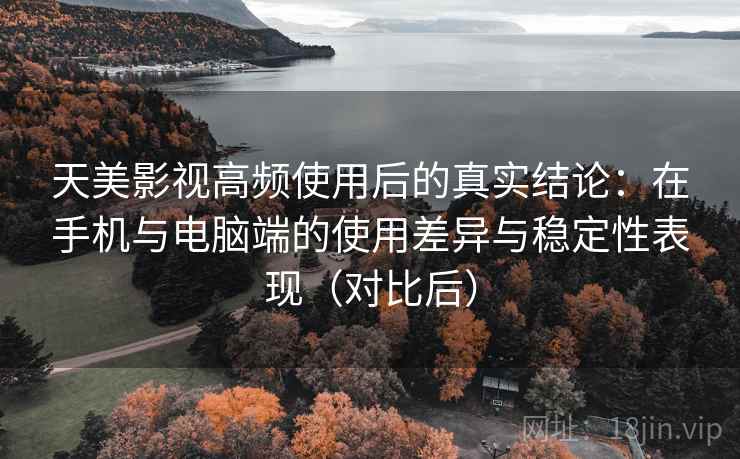 天美影视高频使用后的真实结论:在手机与电脑端的使用差异与稳定性表现(对比后) 天美影视高频使用后的真实结论:在手机与电脑端的使用差异与稳定性表现(对比后)