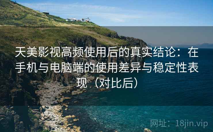 天美影视高频使用后的真实结论:在手机与电脑端的使用差异与稳定性表现(对比后) 天美影视高频使用后的真实结论:在手机与电脑端的使用差异与稳定性表现(对比后)