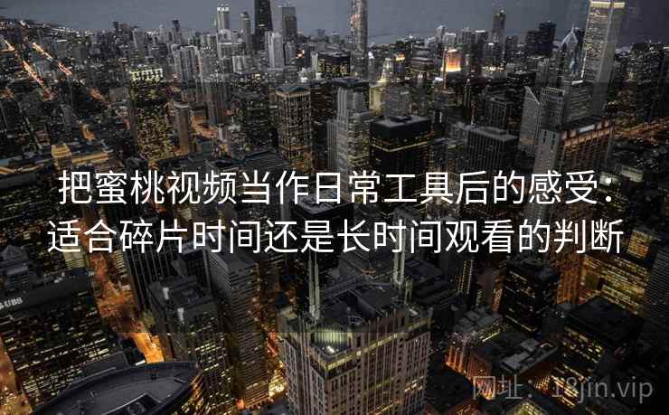 把蜜桃视频当作日常工具后的感受:适合碎片时间还是长时间观看的判断 把蜜桃视频当作日常工具后的感受:适合碎片时间还是长时间观看的判断