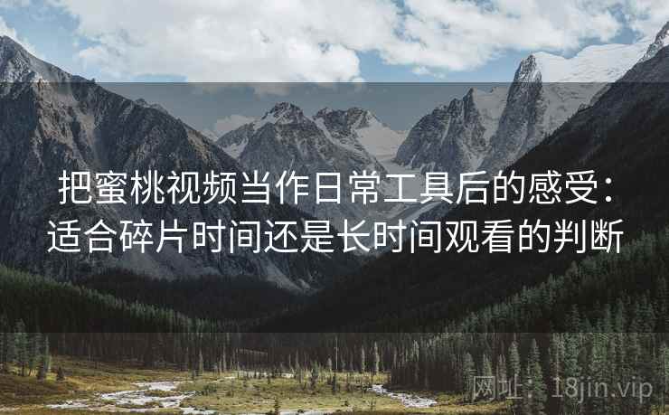 把蜜桃视频当作日常工具后的感受:适合碎片时间还是长时间观看的判断 把蜜桃视频当作日常工具后的感受:适合碎片时间还是长时间观看的判断