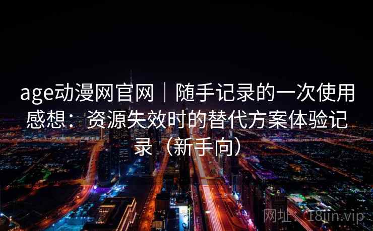 age动漫网官网|随手记录的一次使用感想:资源失效时的替代方案体验记录(新手向) age动漫网官网|随手记录的一次使用感想:资源失效时的替代方案体验记录(新手向)