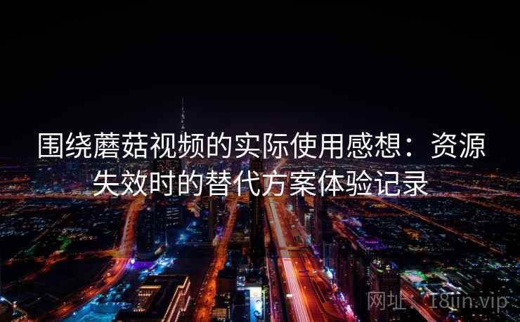 围绕蘑菇视频的实际使用感想:资源失效时的替代方案体验记录 围绕蘑菇视频的实际使用感想:资源失效时的替代方案体验记录