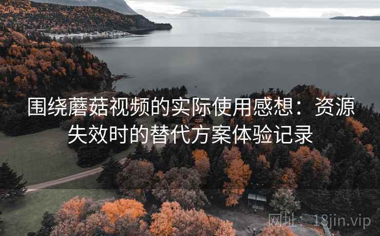 围绕蘑菇视频的实际使用感想:资源失效时的替代方案体验记录 围绕蘑菇视频的实际使用感想:资源失效时的替代方案体验记录