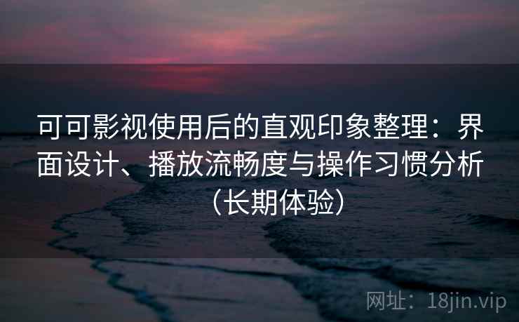 可可影视使用后的直观印象整理:界面设计、播放流畅度与操作习惯分析(长期体验) 可可影视使用后的直观印象整理:界面设计、播放流畅度与操作习惯分析(长期体验)
