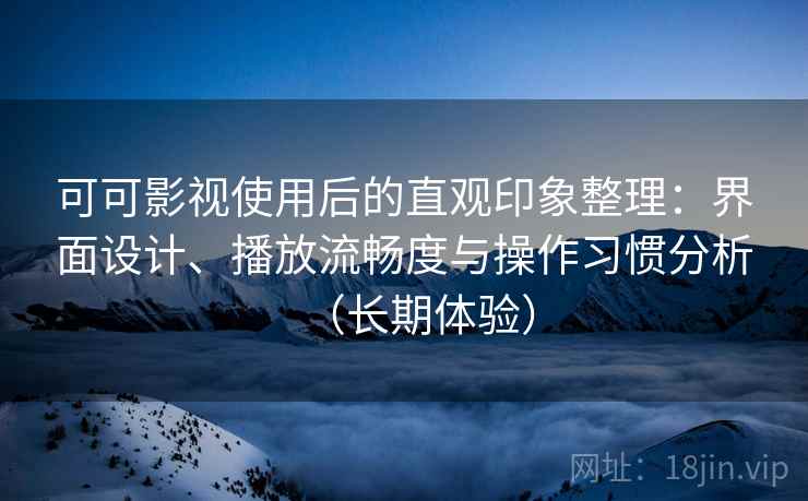 可可影视使用后的直观印象整理:界面设计、播放流畅度与操作习惯分析(长期体验) 可可影视使用后的直观印象整理:界面设计、播放流畅度与操作习惯分析(长期体验)
