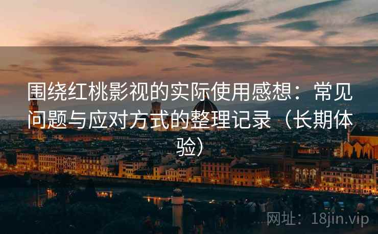 围绕红桃影视的实际使用感想:常见问题与应对方式的整理记录(长期体验) 围绕红桃影视的实际使用感想:常见问题与应对方式的整理记录(长期体验)