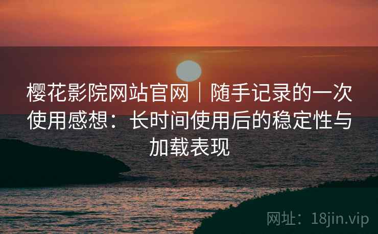 樱花影院网站官网|随手记录的一次使用感想:长时间使用后的稳定性与加载表现 樱花影院网站官网|随手记录的一次使用感想:长时间使用后的稳定性与加载表现
