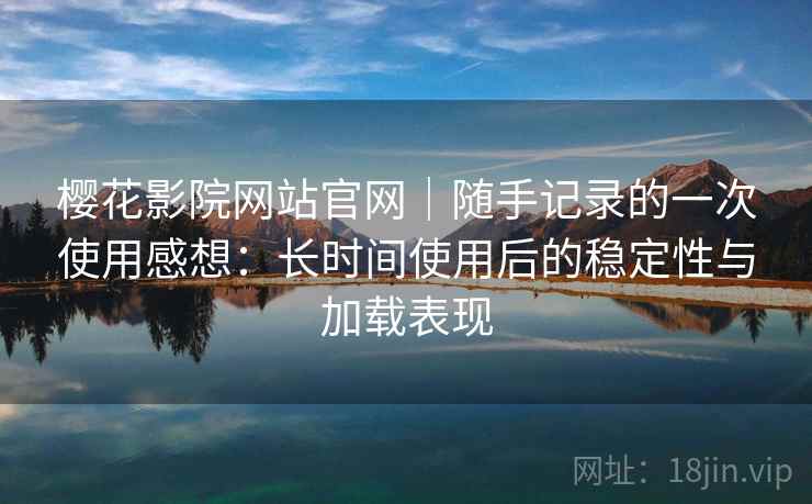 樱花影院网站官网|随手记录的一次使用感想:长时间使用后的稳定性与加载表现 樱花影院网站官网|随手记录的一次使用感想:长时间使用后的稳定性与加载表现