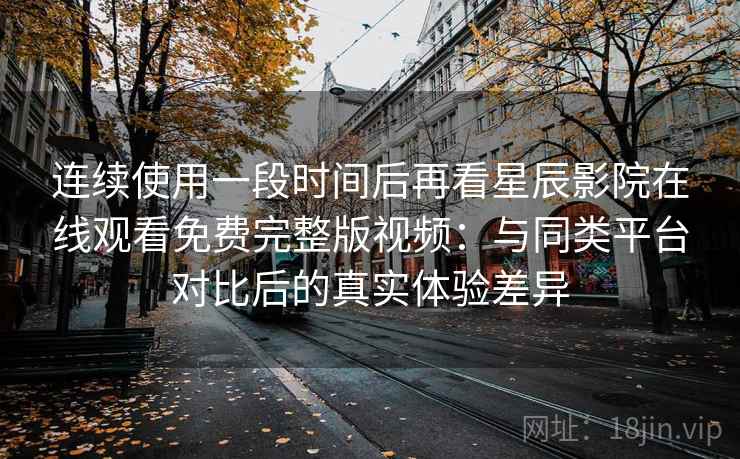 连续使用一段时间后再看星辰影院在线观看免费完整版视频:与同类平台对比后的真实体验差异 连续使用一段时间后再看星辰影院在线观看免费完整版视频:与同类平台对比后的真实体验差异
