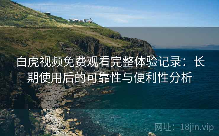 白虎视频免费观看完整体验记录:长期使用后的可靠性与便利性分析 白虎视频免费观看完整体验记录:长期使用后的可靠性与便利性分析