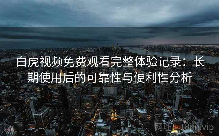 白虎视频免费观看完整体验记录:长期使用后的可靠性与便利性分析 白虎视频免费观看完整体验记录:长期使用后的可靠性与便利性分析