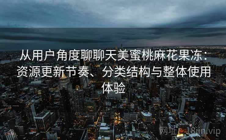 从用户角度聊聊天美蜜桃麻花果冻:资源更新节奏、分类结构与整体使用体验 从用户角度聊聊天美蜜桃麻花果冻:资源更新节奏、分类结构与整体使用体验