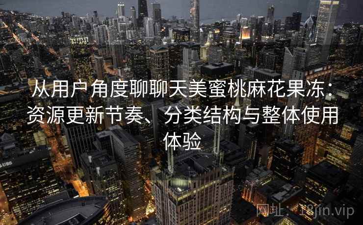 从用户角度聊聊天美蜜桃麻花果冻:资源更新节奏、分类结构与整体使用体验 从用户角度聊聊天美蜜桃麻花果冻:资源更新节奏、分类结构与整体使用体验
