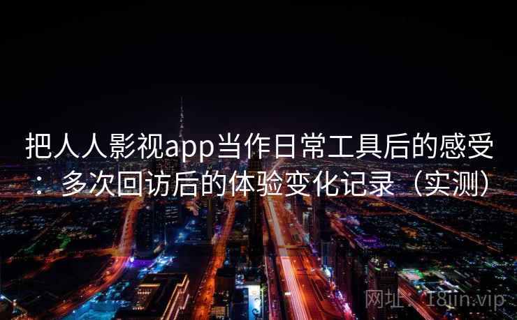 把人人影视app当作日常工具后的感受:多次回访后的体验变化记录(实测) 把人人影视app当作日常工具后的感受:多次回访后的体验变化记录(实测)