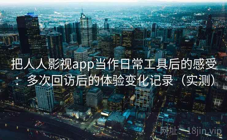 把人人影视app当作日常工具后的感受:多次回访后的体验变化记录(实测) 把人人影视app当作日常工具后的感受:多次回访后的体验变化记录(实测)