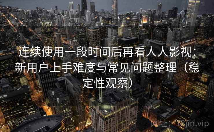连续使用一段时间后再看人人影视:新用户上手难度与常见问题整理(稳定性观察) 连续使用一段时间后再看人人影视:新用户上手难度与常见问题整理(稳定性观察)