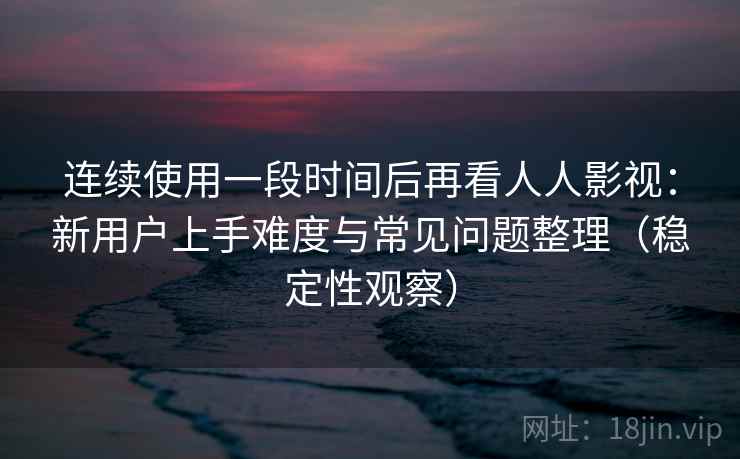 连续使用一段时间后再看人人影视:新用户上手难度与常见问题整理(稳定性观察) 连续使用一段时间后再看人人影视:新用户上手难度与常见问题整理(稳定性观察)