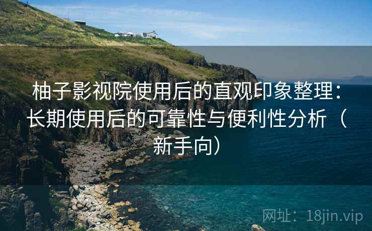 柚子影视院使用后的直观印象整理:长期使用后的可靠性与便利性分析(新手向) 柚子影视院使用后的直观印象整理:长期使用后的可靠性与便利性分析(新手向)