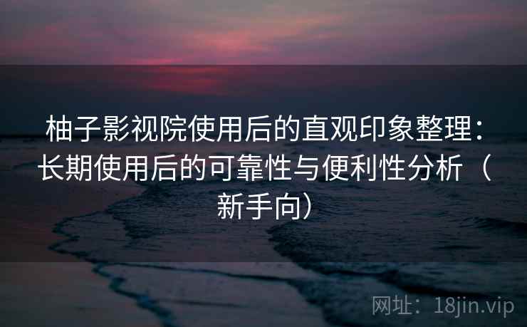 柚子影视院使用后的直观印象整理:长期使用后的可靠性与便利性分析(新手向) 柚子影视院使用后的直观印象整理:长期使用后的可靠性与便利性分析(新手向)