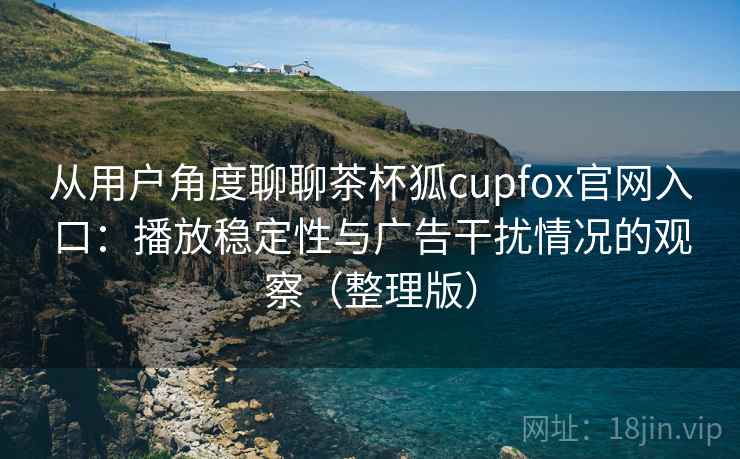 从用户角度聊聊茶杯狐cupfox官网入口:播放稳定性与广告干扰情况的观察(整理版) 从用户角度聊聊茶杯狐cupfox官网入口:播放稳定性与广告干扰情况的观察(整理版)