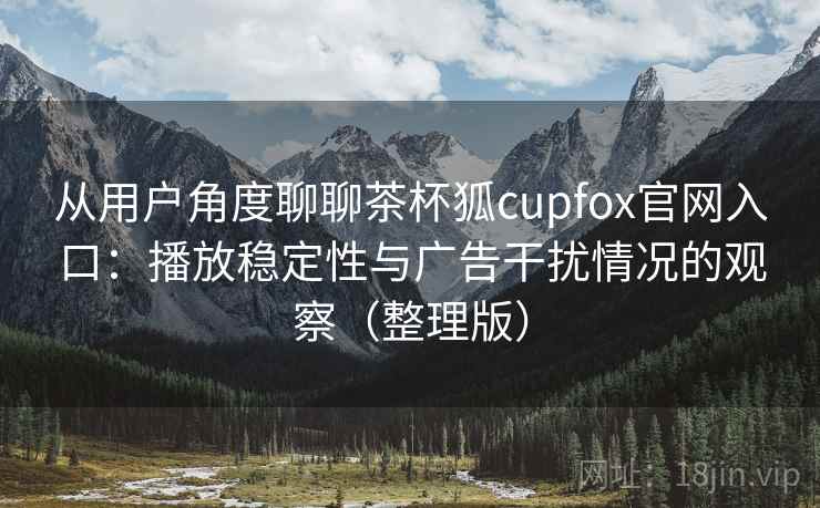 从用户角度聊聊茶杯狐cupfox官网入口:播放稳定性与广告干扰情况的观察(整理版) 从用户角度聊聊茶杯狐cupfox官网入口:播放稳定性与广告干扰情况的观察(整理版)