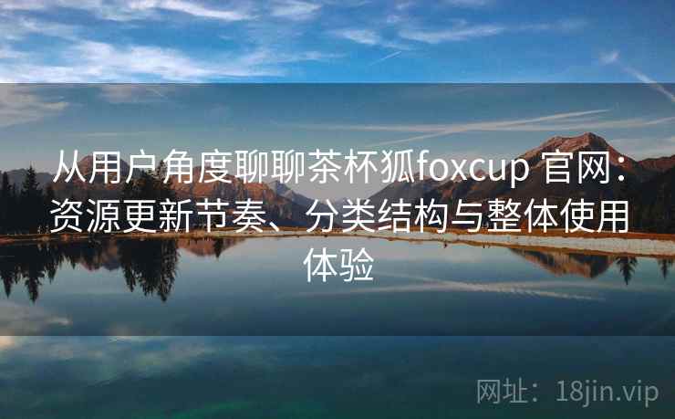 从用户角度聊聊茶杯狐foxcup 官网:资源更新节奏、分类结构与整体使用体验 从用户角度聊聊茶杯狐foxcup 官网:资源更新节奏、分类结构与整体使用体验