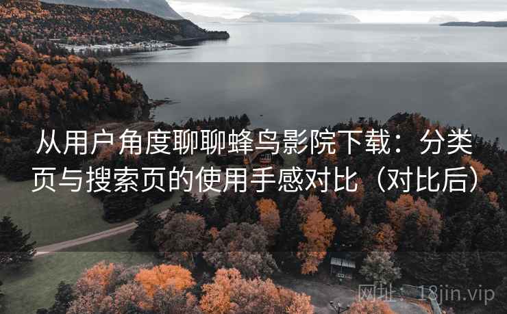 从用户角度聊聊蜂鸟影院下载：分类页与搜索页的使用手感对比（对比后）