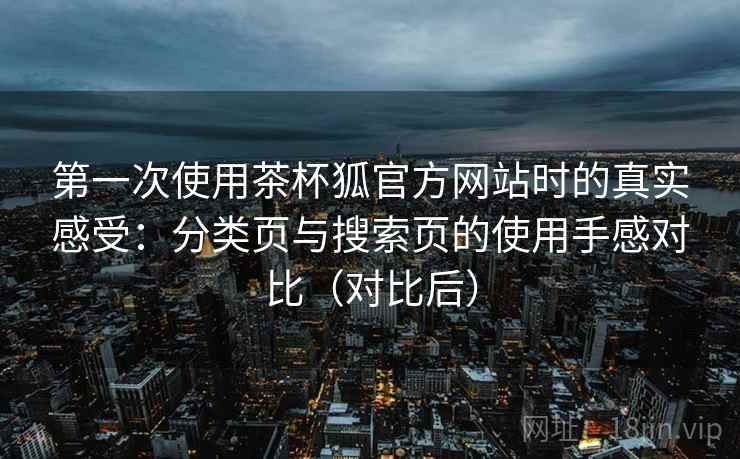 第一次使用茶杯狐官方网站时的真实感受：分类页与搜索页的使用手感对比（对比后）