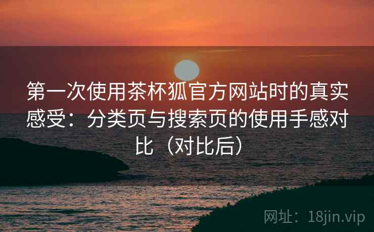 第一次使用茶杯狐官方网站时的真实感受：分类页与搜索页的使用手感对比（对比后）