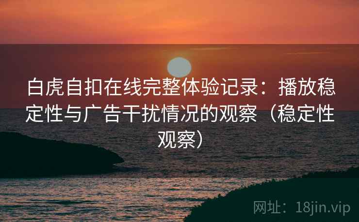 白虎自扣在线完整体验记录：播放稳定性与广告干扰情况的观察（稳定性观察）