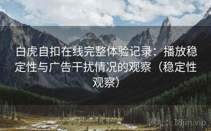 白虎自扣在线完整体验记录：播放稳定性与广告干扰情况的观察（稳定性观察）