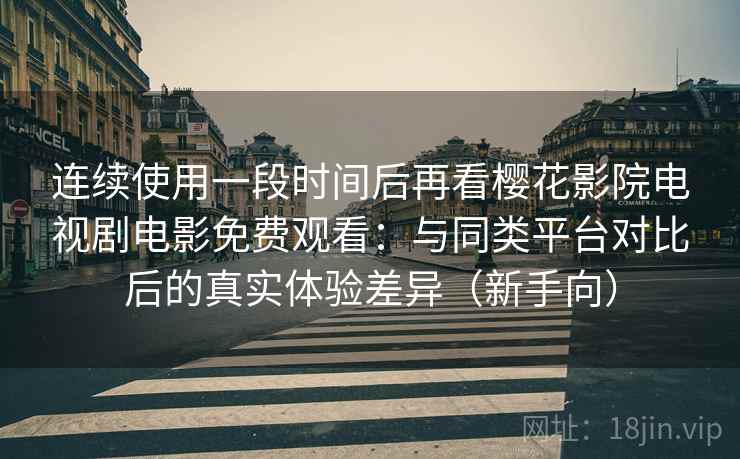 连续使用一段时间后再看樱花影院电视剧电影免费观看：与同类平台对比后的真实体验差异（新手向）